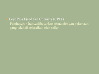  Cost Plus Fixed Fee Cntracts (CPFF)
Pembayaran hanya dibayarkan sesuai dengan pekerjaan
yang telah di selesaikan oleh seller
 