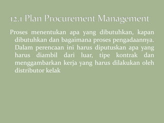 Proses menentukan apa yang dibutuhkan, kapan
dibutuhkan dan bagaimana proses pengadaannya.
Dalam perencaan ini harus diputuskan apa yang
harus diambil dari luar, tipe kontrak dan
menggambarkan kerja yang harus dilakukan oleh
distributor kelak
 