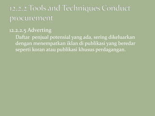 12.2.2.5 Adverting
Daftar penjual potensial yang ada, sering dikeluarkan
dengan menempatkan iklan di publikasi yang beredar
seperti koran atau publikasi khusus perdagangan.
 