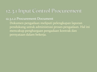 12.3.1.2 Procurement Document
Dokumen pengadaan meliputi pelengkapan laporan
pendukung untuk administrasi proses pengadaan. Hal ini
mencakup penghargaan pengadaan kontrak dan
pernyataan dalam bekerja.
 