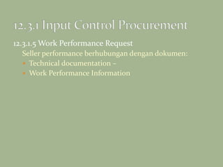 12.3.1.5 Work Performance Request
Seller performance berhubungan dengan dokumen:
 Technical documentation –
 Work Performance Information
 