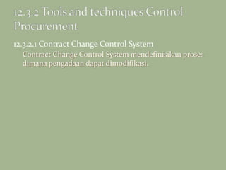 12.3.2.1 Contract Change Control System
Contract Change Control System mendefinisikan proses
dimana pengadaan dapat dimodifikasi.
 