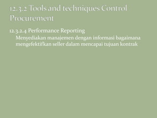 12.3.2.4 Performance Reporting
Menyediakan manajemen dengan informasi bagaimana
mengefektifkan seller dalam mencapai tujuan kontrak
 