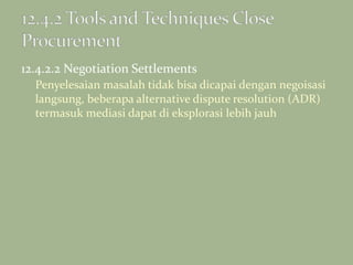 12.4.2.2 Negotiation Settlements
Penyelesaian masalah tidak bisa dicapai dengan negoisasi
langsung, beberapa alternative dispute resolution (ADR)
termasuk mediasi dapat di eksplorasi lebih jauh
 