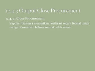 12.4.3.1 Close Procurement
Supplier biasanya memerikan notifikasi secara formal untuk
menginformasikan bahwa kontrak telah selesai.
 