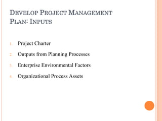 DEVELOP PROJECT MANAGEMENT
PLAN: INPUTS
1.
2.
3.
4.
Project Charter
Outputs from Planning Processes
Enterprise Environmental Factors
Organizational Process Assets
 