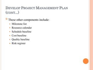 DEVELOP PROJECT MANAGEMENT PLAN
(CONT...)
 These other components include:
 Milestone list
 Resource calendar
 Schedule baseline
 Cost baseline
 Quality baseline
 Risk register
 