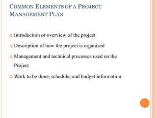 COMMON ELEMENTS OF A PROJECT
MANAGEMENT PLAN




Introduction or overview of the project
Description of how the project is organized
Management and technical processes used on the
Project
Work to be done, schedule, and budget information
 