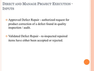 DIRECT AND MANAGE PROJECT EXECUTION -
INPUTS


Approved Defect Repair - authorized request for
product correction of a defect found in quality
inspection / audit.
Validated Defect Repair - re-inspected repaired
items have either been accepted or rejected.
 
