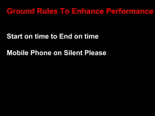 Ground Rules To Enhance Performance


Start on time to End on time

Mobile Phone on Silent Please
 