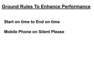 Ground Rules To Enhance Performance
Start on time to End on time
Mobile Phone on Silent Please
 