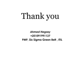 Thank you
Ahmed Hegazy
+201091991137
PMP, Six Sigma Green Belt , ITIL
 