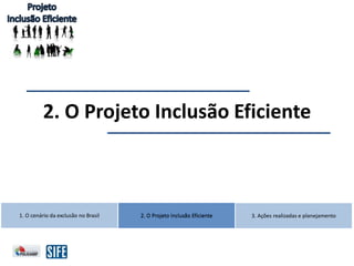 2. O Projeto Inclusão Eficiente2. O Projeto Inclusão Eficiente 3. Ações realizadas e planejamento
2. O Projeto Inclusão Eficiente
1. O cenário da exclusão no Brasil
 