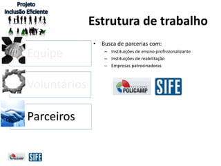 Equipe
Voluntários
Parceiros
• Busca de parcerias com:
– Instituições de ensino profissionalizante
– Instituições de reabilitação
– Empresas patrocinadoras
Estrutura de trabalho
 