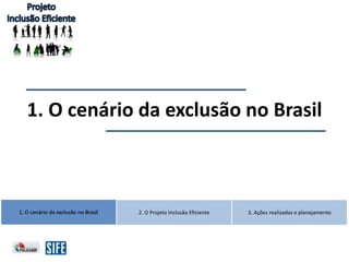1. O cenário da exclusão no Brasil 2. O Projeto Inclusão Eficiente 3. Ações realizadas e planejamento
1. O cenário da exclusão no Brasil
1. O cenário da exclusão no Brasil
 