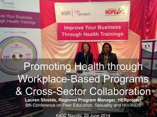 1
Promoting Health through
Workplace-Based Programs
& Cross-Sector Collaboration
Lauren Shields, Regional Program Manager, HERproject
6th Conference on Peer Education, Sexuality and HIV/AIDS
 