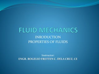 INRODUCTION
PROPERTIES OF FLUIDS
Instructor:
ENGR. ROGELIO FRETTEN C. DELA CRUZ, CE
 