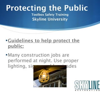 Protecting the Public
           Toolbox Safety Training
           Skyline University




 Guidelines to help protect the
public:
 Many construction jobs are
performed at night. Use proper
lighting, signs, and barricades
 