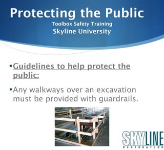 Protecting the Public
           Toolbox Safety Training
           Skyline University




 Guidelines to help protect the
public:
 Any walkways over an excavation
must be provided with guardrails.
 