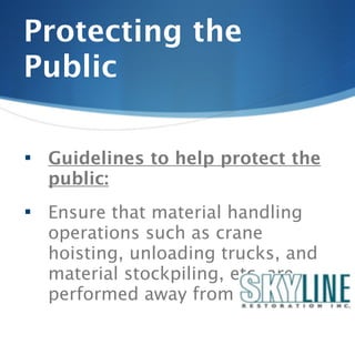 Protecting the
Public

   Guidelines to help protect the
    public:
   Ensure that material handling
    operations such as crane
    hoisting, unloading trucks, and
    material stockpiling, etc. are
    performed away from the public.
 