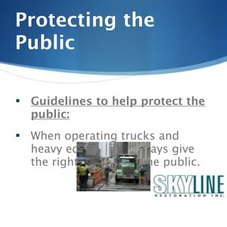 Protecting the
Public

   Guidelines to help protect the
    public:
   When operating trucks and
    heavy equipment, always give
    the right-of-way to the public.
 