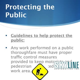 Protecting the
Public

   Guidelines to help protect the
    public:
   Any work performed on a public
    thoroughfare must have proper
    traffic control measures
    provided to keep motorists and
    pedestrians separated from
    work area.
 