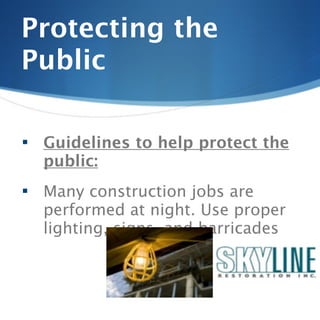 Protecting the
Public

   Guidelines to help protect the
    public:
   Many construction jobs are
    performed at night. Use proper
    lighting, signs, and barricades
 