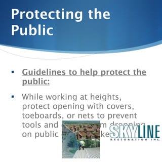 Protecting the
Public

   Guidelines to help protect the
    public:
   While working at heights,
    protect opening with covers,
    toeboards, or nets to prevent
    tools and debris from dropping
    on public or co-workers.
 