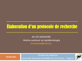 Ali AIT-MOHAND
Maitre-assistant en épidémiologie
Faculté de médecine
Université Mouloud MAMMERI de Tizi-Ouzou - Algeria
Élaboration d’un protocole de recherche
ali.aitmohand@ummto.dz
30/08/2023
 