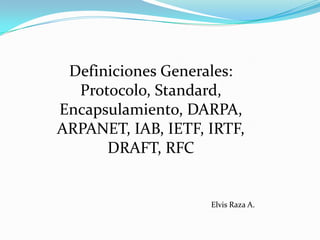Definiciones Generales:
  Protocolo, Standard,
Encapsulamiento, DARPA,
ARPANET, IAB, IETF, IRTF,
      DRAFT, RFC


                    Elvis Raza A.
 
