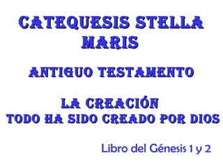 Catequesis stella
      Maris
  antiguo testaMento

       la CreaCiÓn
todo ha sido Creado por dios

            Libro del Génesis 1 y 2
 
