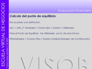 Si el MCt < Costos y Gastos la empresa obtiene PerdidasEvaluación FinancieraCalculo del punto de equilibrioDe acuerdo a la definición:MCt = (MCu)* Unidades = Costos fijos + Gastos + UtilidadesPara el Punto de Equilibrio,  las Utilidades  son 0, de esta forma:PE(Unidades) = (Costos Fijos + Gastos totales)/(Margen de Contribución)