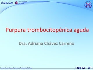 Purpura trombocitopénica aguda

    Dra. Adriana Chávez Carreño
 