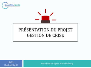 PRÉSENTATION DU PROJET
GESTION DE CRISE
Mme Lepine-Egret, Mme Verborg
8/09
Qualirel Santé
 