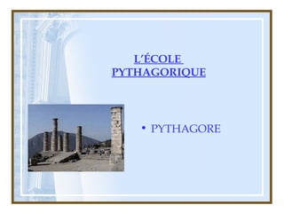 L’ÉCOLE
PYTHAGORIQUE
• PYTHAGORE
 