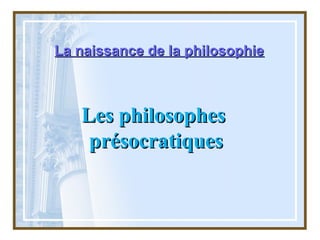 La naissance de la philosophieLa naissance de la philosophie
Les philosophesLes philosophes
présocratiquesprésocratiques
 