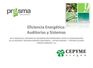 www.prysma.es




                   Eficiencia Energética:
                   Auditorías y Sistemas
 EN EL MARCO DEL CONVENIO DE COLABORACIÓN EMPRESARIAL ENTRE LA CONFEDERACIÓN
DE LA PEQUEÑA Y MEDIANA EMPRESA ARAGONESA – CEPYME ARAGON -, Y PRYSMA CALIDAD
                             Y MEDIO AMBIENTE, S.A.
 