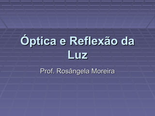 Óptica e Reflexão daÓptica e Reflexão da
LuzLuz
Prof. Rosângela MoreiraProf. Rosângela Moreira
 