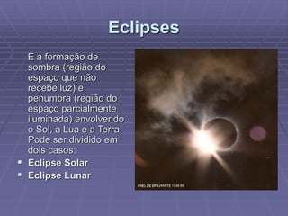Eclipses
É a formação de
sombra (região do
espaço que não
recebe luz) e
penumbra (região do
espaço parcialmente
iluminada) envolvendo
o Sol, a Lua e a Terra.
Pode ser dividido em
dois casos:
 Eclipse Solar
 Eclipse Lunar
 