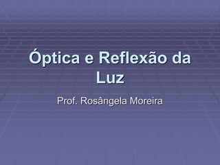 Óptica e Reflexão da
Luz
Prof. Rosângela Moreira
 