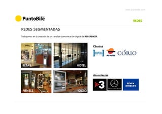 www.puntobile.com



                                                                                          REDES

REDES SEGMENTADAS
Trabajamos en la creación de un canal de comunicación digital de REFERENCIA



                                                                      Clientes




 RETAIL                                               HOTEL


                                                                      Anunciantes




 FITNESS                                                OCIO
 