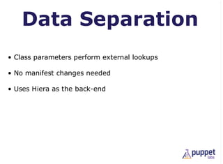 Data Separation
• Class parameters perform external lookups

• No manifest changes needed

• Uses Hiera as the back-end
 