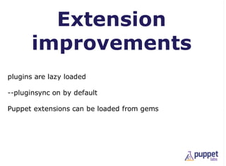 Extension
       improvements
plugins are lazy loaded

--pluginsync on by default

Puppet extensions can be loaded from gems
 