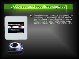 ¿Qué son las diapositivas digitales? Son el elemento de soporte que en conjunto constituyen la presentación digital, a cada una de ellas se podría identificar como una “ hoja, lámina o página ” en la que se puede escribir, dibujar, insertar y fijar información.  