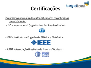 Certificações
Organismos normalizadores/certificadores reconhecidos
mundialmente:
- ISO - International Organization for Standardization
- IEEE - Instituto de Engenharia Elétrica e Eletrônica
- ABNT - Associação Brasileira de Normas Técnicas
 