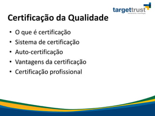 Certificação da Qualidade
• O que é certificação
• Sistema de certificação
• Auto-certificação
• Vantagens da certificação
• Certificação profissional
 
