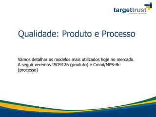Qualidade: Produto e Processo
Vamos detalhar os modelos mais utilizados hoje no mercado.
A seguir veremos ISO9126 (produto) e Cmmi/MPS-Br
(processo)
 