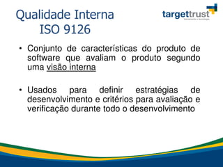 • Conjunto de características do produto de
software que avaliam o produto segundo
uma visão interna
• Usados para definir estratégias de
desenvolvimento e critérios para avaliação e
verificação durante todo o desenvolvimento
Qualidade Interna
ISO 9126
 