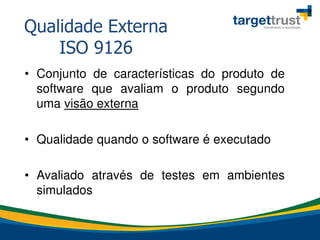 • Conjunto de características do produto de
software que avaliam o produto segundo
uma visão externa
• Qualidade quando o software é executado
• Avaliado através de testes em ambientes
simulados
Qualidade Externa
ISO 9126
 
