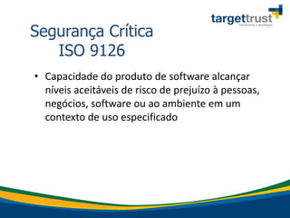• Capacidade do produto de software alcançar
níveis aceitáveis de risco de prejuízo à pessoas,
negócios, software ou ao ambiente em um
contexto de uso especificado
Segurança Crítica
ISO 9126
 